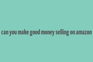 can you make good money selling on amazon