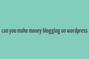 can you make money blogging on wordpress