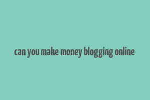 can you make money blogging online