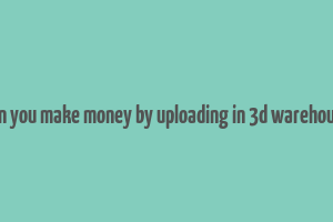 can you make money by uploading in 3d warehouse