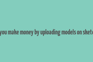 can you make money by uploading models on sketchup