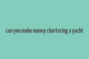 can you make money chartering a yacht