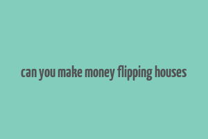 can you make money flipping houses