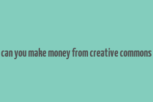 can you make money from creative commons