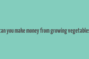 can you make money from growing vegetables