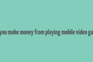 can you make money from playing mobile video games