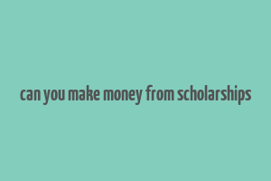 can you make money from scholarships