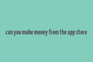 can you make money from the app store