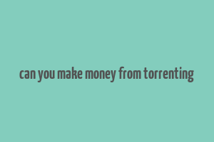 can you make money from torrenting