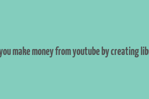 can you make money from youtube by creating library