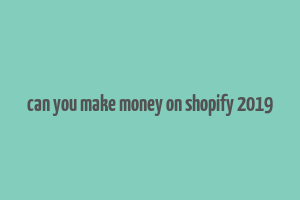 can you make money on shopify 2019