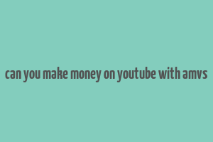 can you make money on youtube with amvs