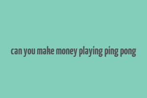 can you make money playing ping pong