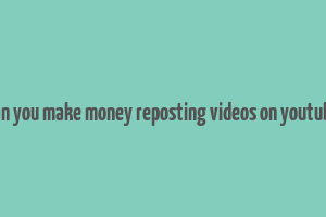 can you make money reposting videos on youtube