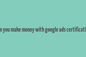 can you make money with google ads certification