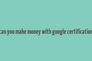 can you make money with google certification