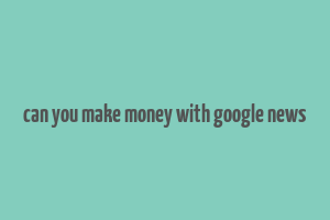 can you make money with google news