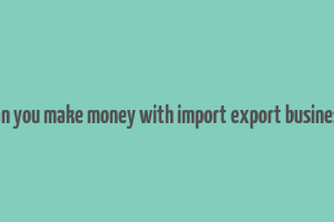 can you make money with import export business