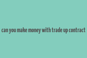 can you make money with trade up contract