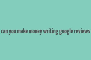 can you make money writing google reviews