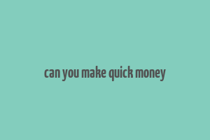 can you make quick money