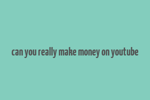 can you really make money on youtube