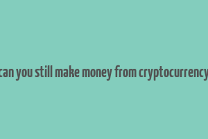 can you still make money from cryptocurrency