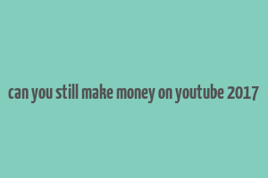 can you still make money on youtube 2017