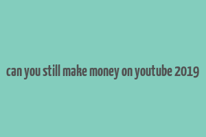 can you still make money on youtube 2019