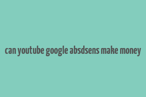 can youtube google absdsens make money