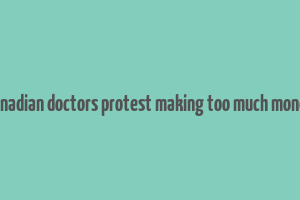 canadian doctors protest making too much money