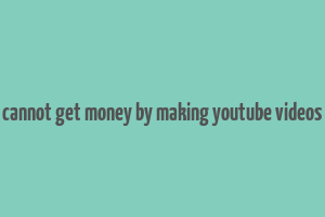 cannot get money by making youtube videos