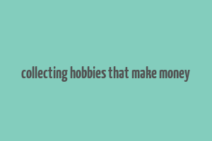 collecting hobbies that make money