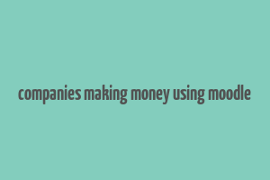 companies making money using moodle