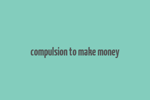 compulsion to make money