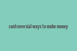 controversial ways to make money