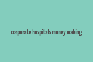 corporate hospitals money making