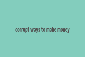 corrupt ways to make money