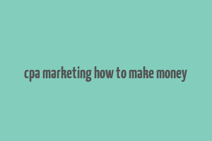 cpa marketing how to make money