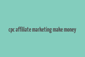 cpc affiliate marketing make money