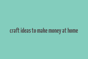 craft ideas to make money at home