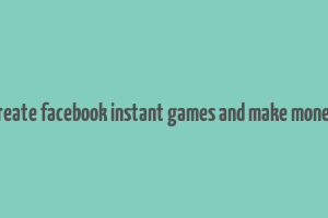 create facebook instant games and make money