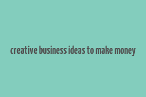 creative business ideas to make money