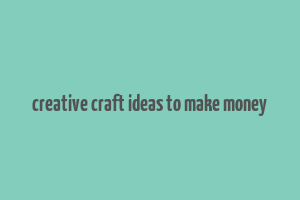 creative craft ideas to make money