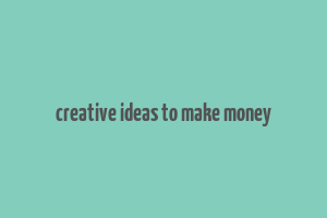 creative ideas to make money