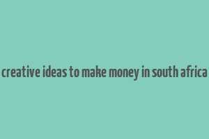 creative ideas to make money in south africa