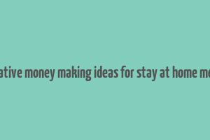 creative money making ideas for stay at home moms