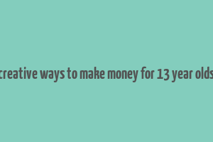 creative ways to make money for 13 year olds