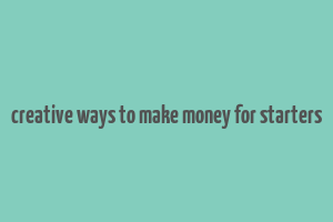 creative ways to make money for starters