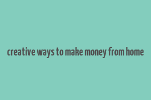 creative ways to make money from home